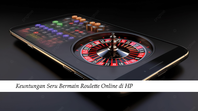 Keuntungan Seru Bermain Roulette Online di HP